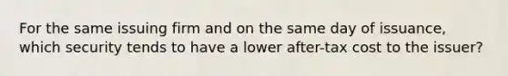 For the same issuing firm and on the same day of issuance, which security tends to have a lower after-tax cost to the issuer?