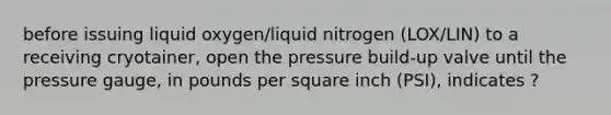 before issuing liquid oxygen/liquid nitrogen (LOX/LIN) to a receiving cryotainer, open the pressure build-up valve until the pressure gauge, in pounds per square inch (PSI), indicates ?