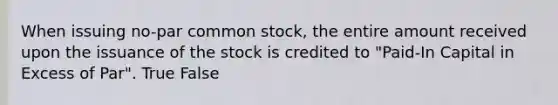 When issuing​ no-par common​ stock, the entire amount received upon the issuance of the stock is credited to​ "Paid-In Capital in Excess of​ Par". True False