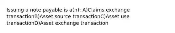 Issuing a note payable is a(n): A)Claims exchange transactionB)Asset source transactionC)Asset use transactionD)Asset exchange transaction