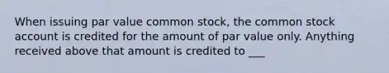 When issuing par value common stock, the common stock account is credited for the amount of par value only. Anything received above that amount is credited to ___