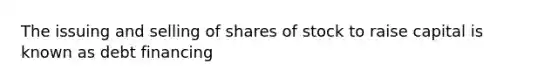 The issuing and selling of shares of stock to raise capital is known as debt financing