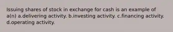 Issuing shares of stock in exchange for cash is an example of a(n) a.delivering activity. b.investing activity. c.financing activity. d.operating activity.