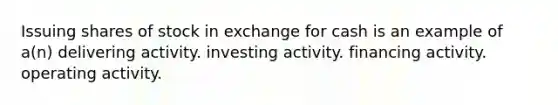 Issuing shares of stock in exchange for cash is an example of a(n) delivering activity. investing activity. financing activity. operating activity.