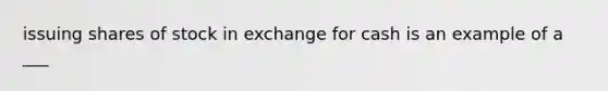 issuing shares of stock in exchange for cash is an example of a ___