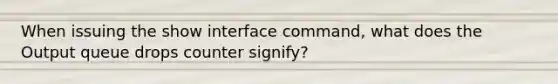 When issuing the show interface command, what does the Output queue drops counter signify?