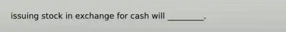 issuing stock in exchange for cash will _________.