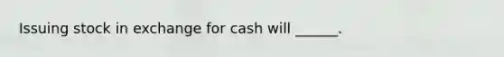 Issuing stock in exchange for cash will ______.