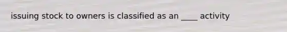 issuing stock to owners is classified as an ____ activity