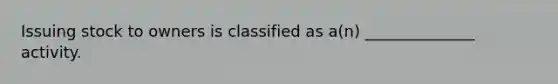 Issuing stock to owners is classified as a(n) ______________ activity.