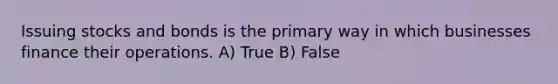 Issuing stocks and bonds is the primary way in which businesses finance their operations. A) True B) False