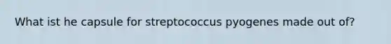 What ist he capsule for streptococcus pyogenes made out of?