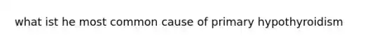 what ist he most common cause of primary hypothyroidism