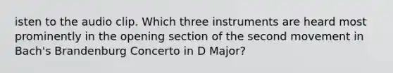 isten to the audio clip. Which three instruments are heard most prominently in the opening section of the second movement in Bach's Brandenburg Concerto in D Major?