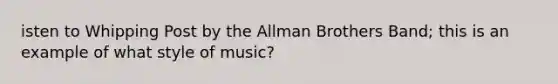 isten to Whipping Post by the Allman Brothers Band; this is an example of what style of music?