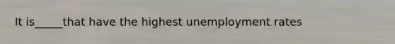 It is_____that have the highest unemployment rates