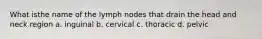 What isthe name of the lymph nodes that drain the head and neck region a. inguinal b. cervical c. thoracic d. pelvic