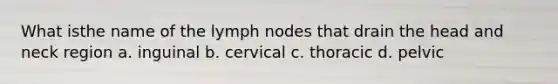 What isthe name of the lymph nodes that drain the head and neck region a. inguinal b. cervical c. thoracic d. pelvic