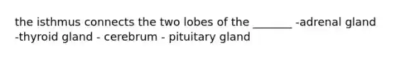 the isthmus connects the two lobes of the _______ -adrenal gland -thyroid gland - cerebrum - pituitary gland