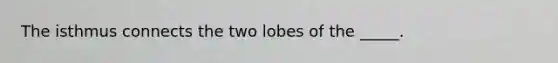 The isthmus connects the two lobes of the _____.