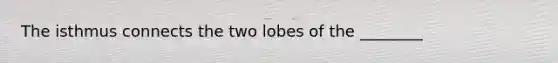 The isthmus connects the two lobes of the ________