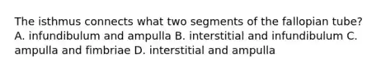 The isthmus connects what two segments of the fallopian tube? A. infundibulum and ampulla B. interstitial and infundibulum C. ampulla and fimbriae D. interstitial and ampulla