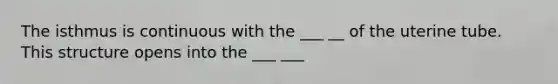 The isthmus is continuous with the ___ __ of the uterine tube. This structure opens into the ___ ___