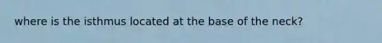 where is the isthmus located at the base of the neck?