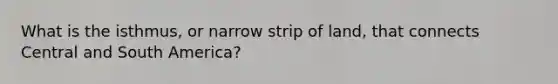 What is the isthmus, or narrow strip of land, that connects Central and South America?