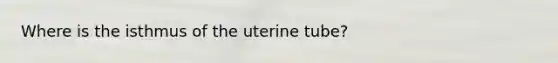 Where is the isthmus of the uterine tube?