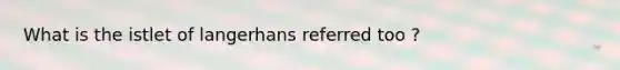 What is the istlet of langerhans referred too ?