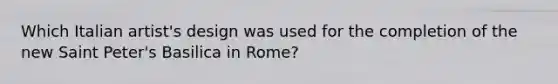 Which Italian artist's design was used for the completion of the new Saint Peter's Basilica in Rome?