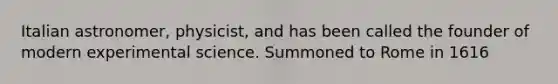 Italian astronomer, physicist, and has been called the founder of modern experimental science. Summoned to Rome in 1616