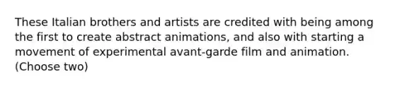 These Italian brothers and artists are credited with being among the first to create abstract animations, and also with starting a movement of experimental avant-garde film and animation. (Choose two)