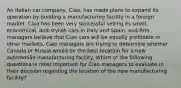 An Italian car company, Ciao, has made plans to expand its operation by building a manufacturing facility in a foreign market. Ciao has been very successful selling its small, economical, and stylish cars in Italy and Spain, and firm managers believe that Ciao cars will be equally profitable in other markets. Ciao managers are trying to determine whether Canada or Russia would be the best location for a new automobile manufacturing facility. Which of the following questions is most important for Ciao managers to evaluate in their decision regarding the location of the new manufacturing facility?