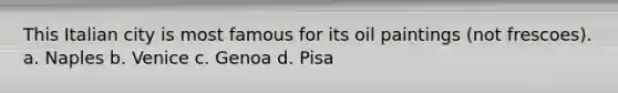 This Italian city is most famous for its oil paintings (not frescoes). a. Naples b. Venice c. Genoa d. Pisa