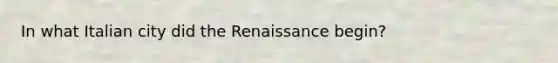 In what Italian city did the Renaissance begin?