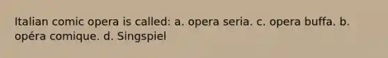 Italian comic opera is called: a. opera seria. c. opera buffa. b. opéra comique. d. Singspiel