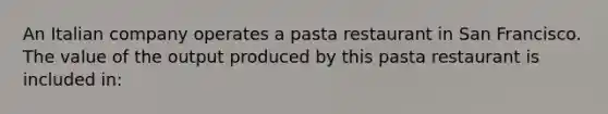 An Italian company operates a pasta restaurant in San Francisco. The value of the output produced by this pasta restaurant is included in: