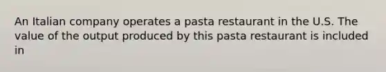 An Italian company operates a pasta restaurant in the U.S. The value of the output produced by this pasta restaurant is included in