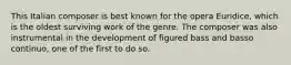 This Italian composer is best known for the opera Euridice, which is the oldest surviving work of the genre. The composer was also instrumental in the development of figured bass and basso continuo, one of the first to do so.