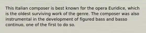 This Italian composer is best known for the opera Euridice, which is the oldest surviving work of the genre. The composer was also instrumental in the development of figured bass and basso continuo, one of the first to do so.
