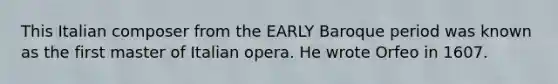 This Italian composer from the EARLY Baroque period was known as the first master of Italian opera. He wrote Orfeo in 1607.