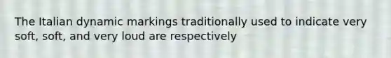 The Italian dynamic markings traditionally used to indicate very soft, soft, and very loud are respectively