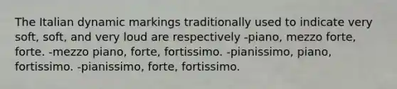 The Italian dynamic markings traditionally used to indicate very soft, soft, and very loud are respectively -piano, mezzo forte, forte. -mezzo piano, forte, fortissimo. -pianissimo, piano, fortissimo. -pianissimo, forte, fortissimo.