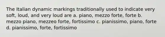 The Italian dynamic markings traditionally used to indicate very soft, loud, and very loud are a. piano, mezzo forte, forte b. mezzo piano, mezzeo forte, fortissimo c. pianissimo, piano, forte d. pianissimo, forte, fortissimo