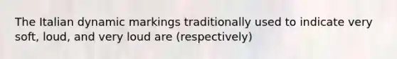 The Italian dynamic markings traditionally used to indicate very soft, loud, and very loud are (respectively)