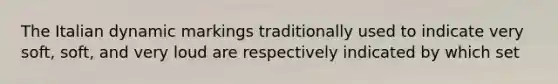 The Italian dynamic markings traditionally used to indicate very soft, soft, and very loud are respectively indicated by which set