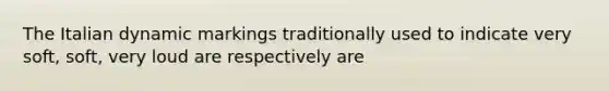 The Italian dynamic markings traditionally used to indicate very soft, soft, very loud are respectively are