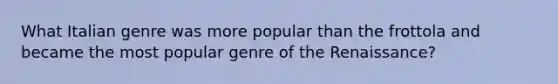 What Italian genre was more popular than the frottola and became the most popular genre of the Renaissance?